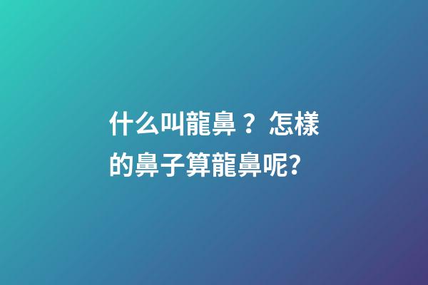 什么叫龍鼻？怎樣的鼻子算龍鼻呢？